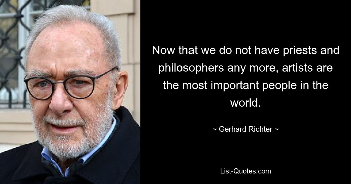 Now that we do not have priests and philosophers any more, artists are the most important people in the world. — © Gerhard Richter