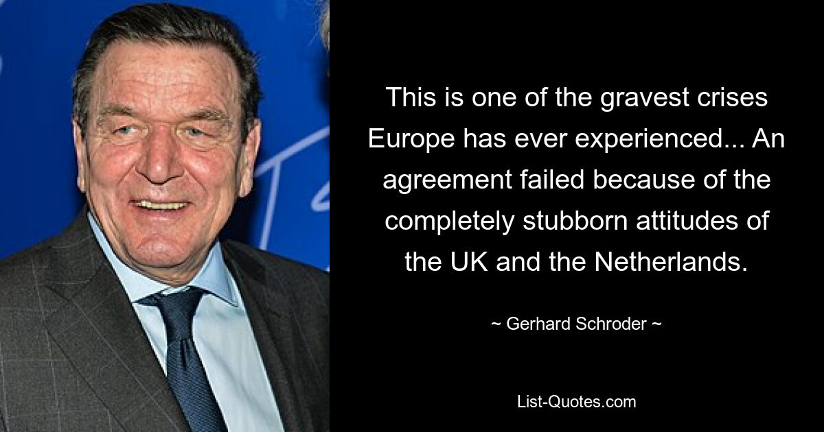 This is one of the gravest crises Europe has ever experienced... An agreement failed because of the completely stubborn attitudes of the UK and the Netherlands. — © Gerhard Schroder