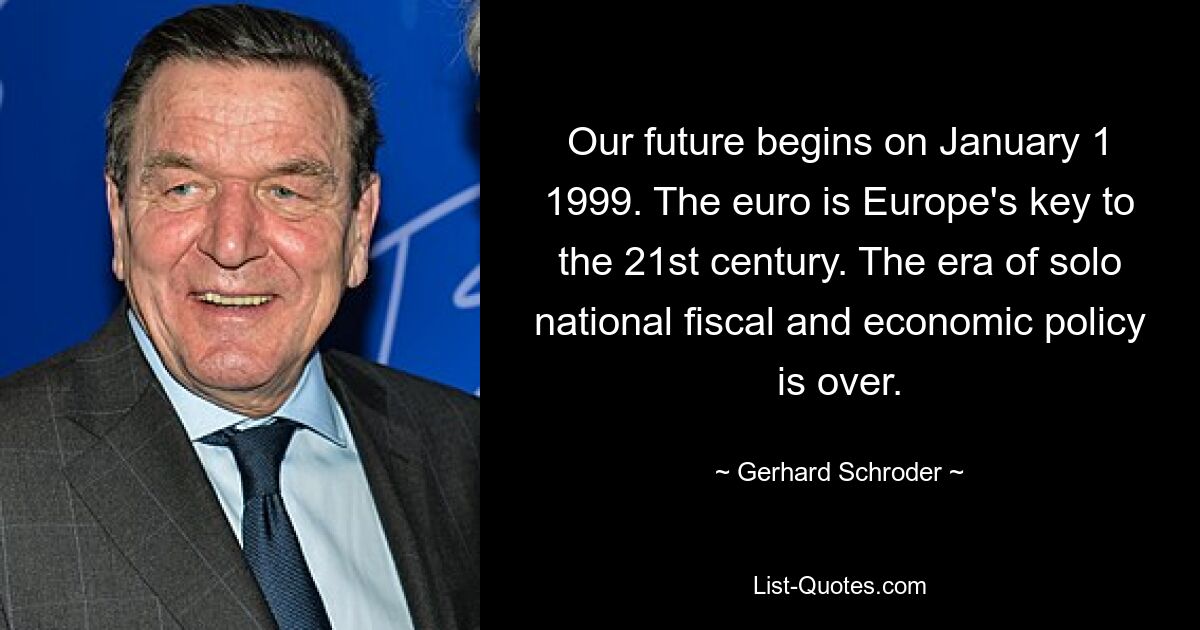 Our future begins on January 1 1999. The euro is Europe's key to the 21st century. The era of solo national fiscal and economic policy is over. — © Gerhard Schroder