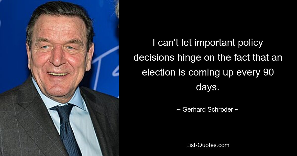 I can't let important policy decisions hinge on the fact that an election is coming up every 90 days. — © Gerhard Schroder