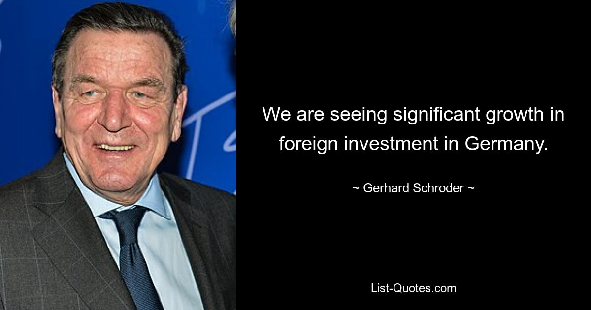 We are seeing significant growth in foreign investment in Germany. — © Gerhard Schroder