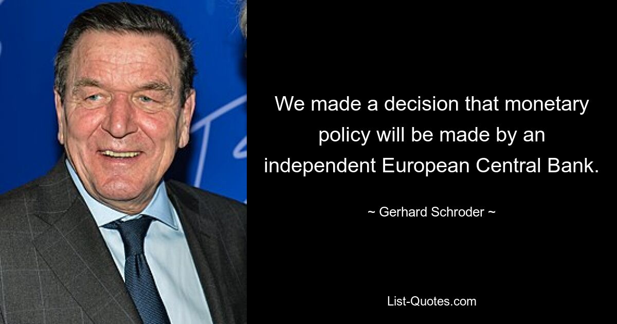 We made a decision that monetary policy will be made by an independent European Central Bank. — © Gerhard Schroder