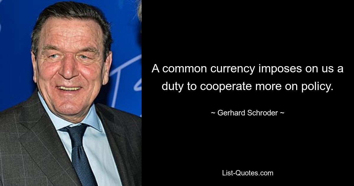 A common currency imposes on us a duty to cooperate more on policy. — © Gerhard Schroder