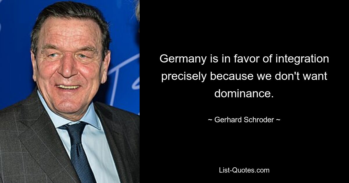 Deutschland ist für die Integration, gerade weil wir keine Dominanz wollen. — © Gerhard Schröder 