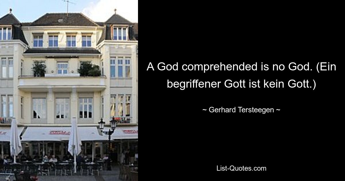 A God comprehended is no God. (Ein begriffener Gott ist kein Gott.) — © Gerhard Tersteegen