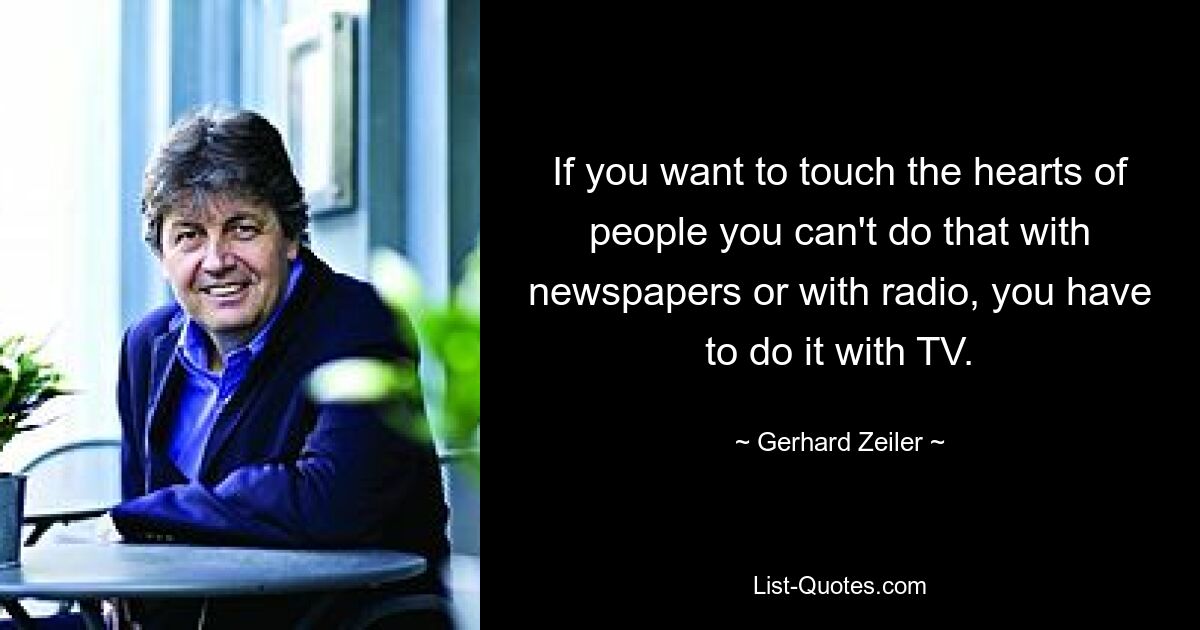 If you want to touch the hearts of people you can't do that with newspapers or with radio, you have to do it with TV. — © Gerhard Zeiler