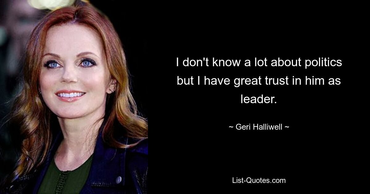 I don't know a lot about politics but I have great trust in him as leader. — © Geri Halliwell