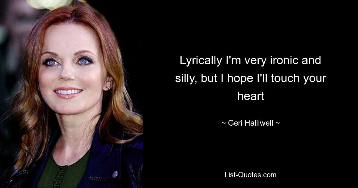 Lyrically I'm very ironic and silly, but I hope I'll touch your heart — © Geri Halliwell