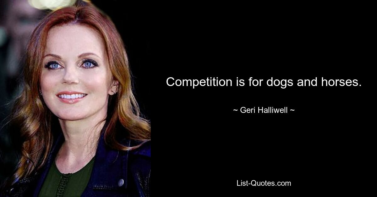 Competition is for dogs and horses. — © Geri Halliwell