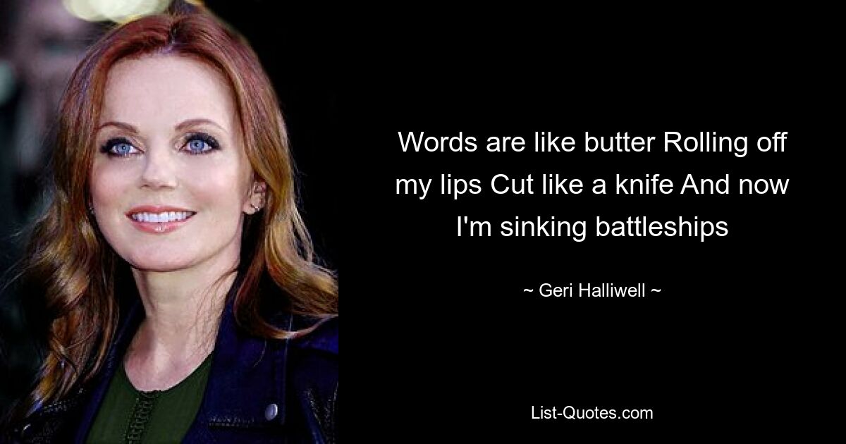 Words are like butter Rolling off my lips Cut like a knife And now I'm sinking battleships — © Geri Halliwell