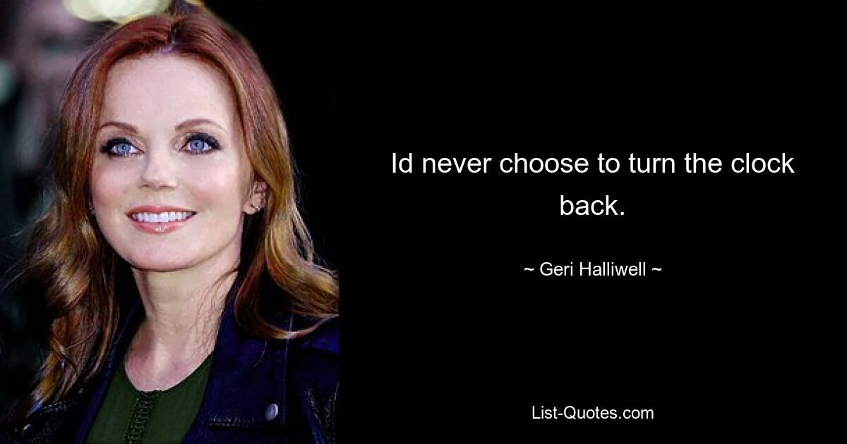 Id never choose to turn the clock back. — © Geri Halliwell