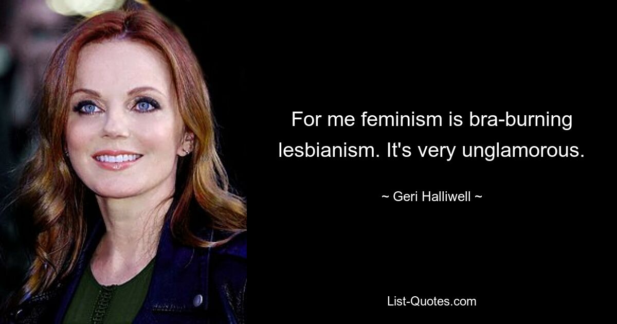 For me feminism is bra-burning lesbianism. It's very unglamorous. — © Geri Halliwell