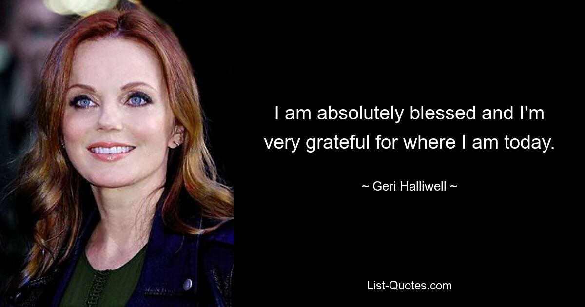 I am absolutely blessed and I'm very grateful for where I am today. — © Geri Halliwell