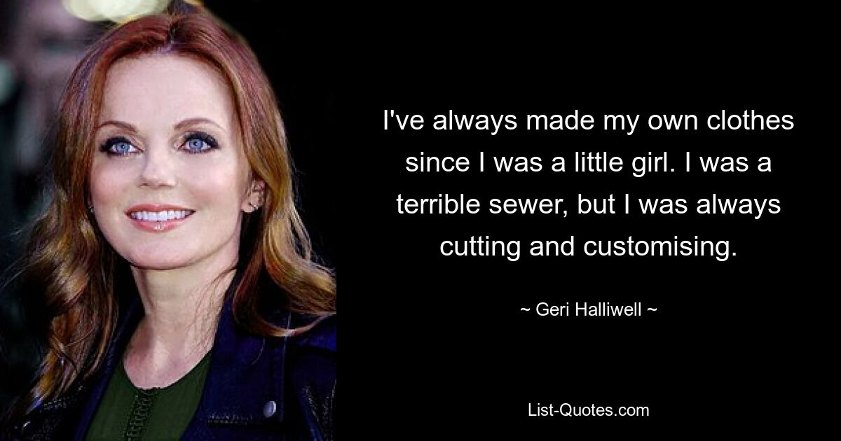 I've always made my own clothes since I was a little girl. I was a terrible sewer, but I was always cutting and customising. — © Geri Halliwell