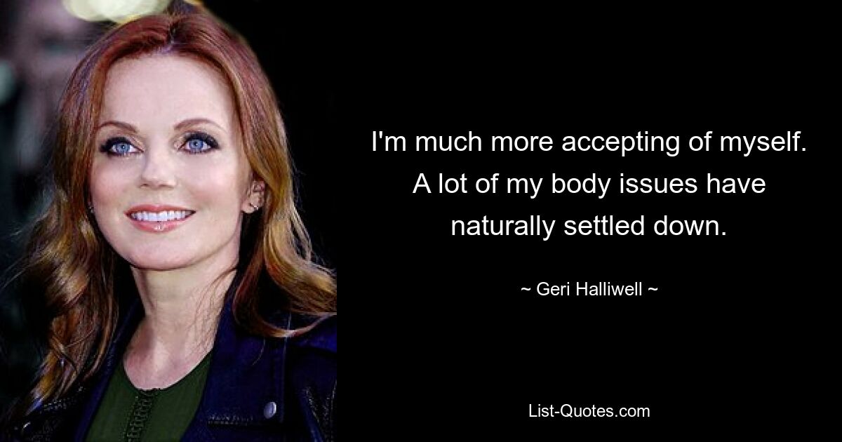 I'm much more accepting of myself. A lot of my body issues have naturally settled down. — © Geri Halliwell