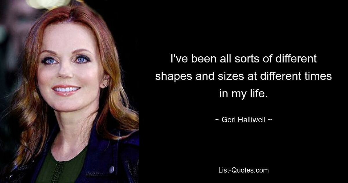 I've been all sorts of different shapes and sizes at different times in my life. — © Geri Halliwell