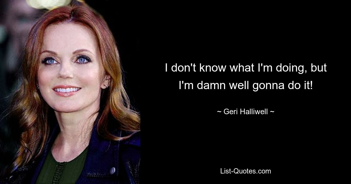 I don't know what I'm doing, but I'm damn well gonna do it! — © Geri Halliwell