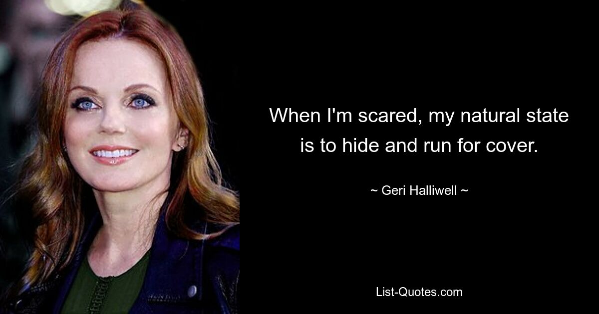 When I'm scared, my natural state is to hide and run for cover. — © Geri Halliwell