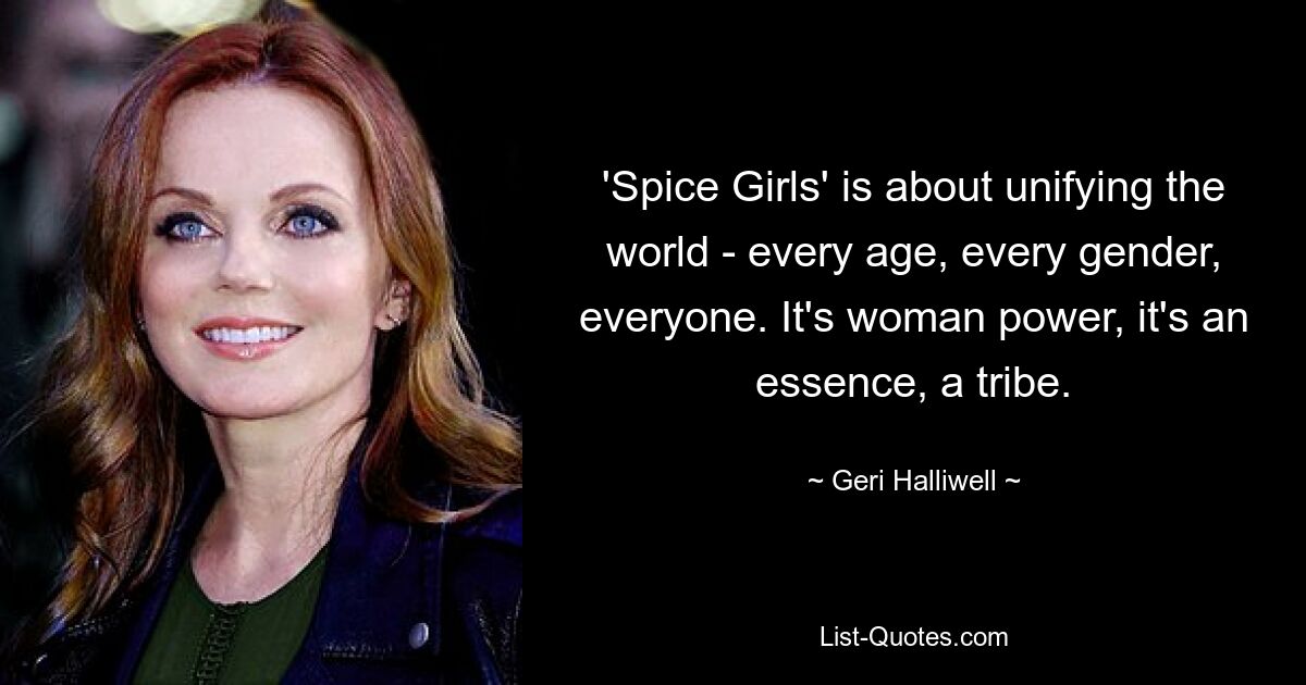 'Spice Girls' is about unifying the world - every age, every gender, everyone. It's woman power, it's an essence, a tribe. — © Geri Halliwell