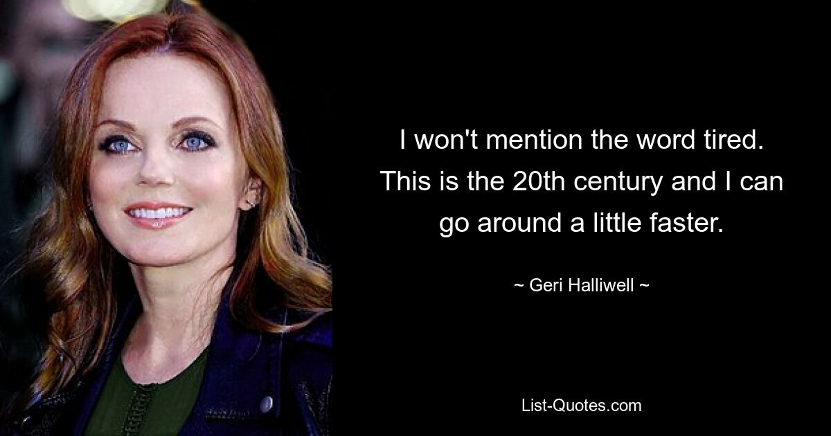 I won't mention the word tired. This is the 20th century and I can go around a little faster. — © Geri Halliwell