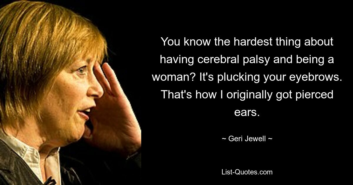 You know the hardest thing about having cerebral palsy and being a woman? It's plucking your eyebrows. That's how I originally got pierced ears. — © Geri Jewell