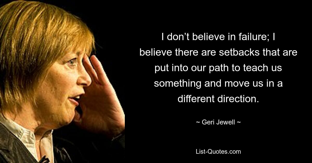 I don’t believe in failure; I believe there are setbacks that are put into our path to teach us something and move us in a different direction. — © Geri Jewell