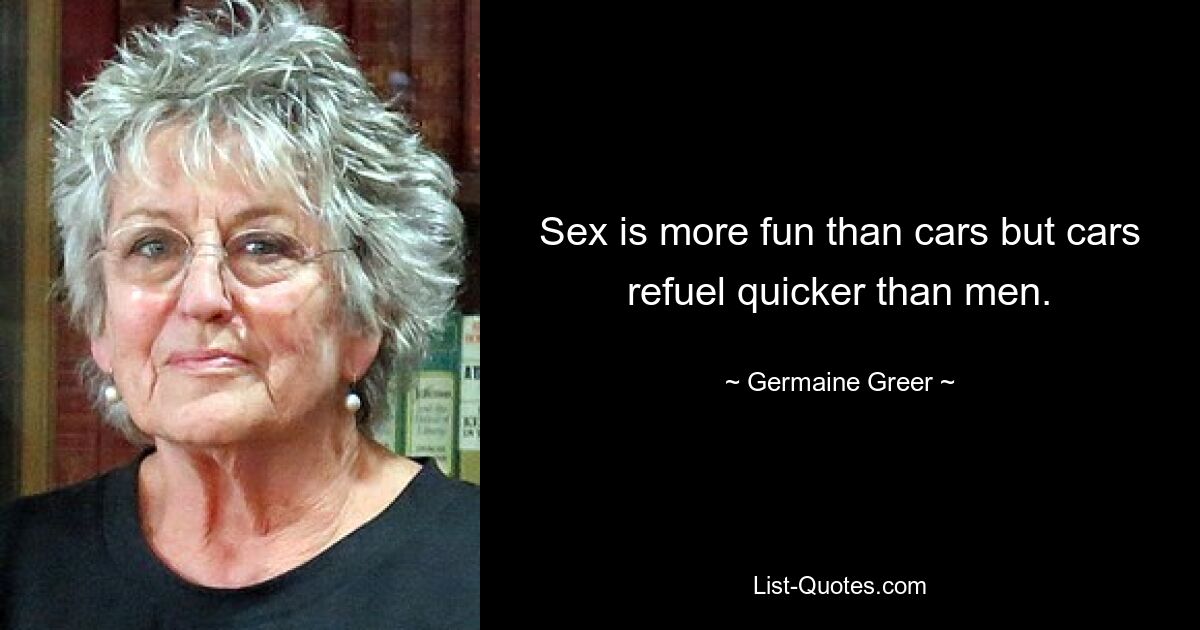 Sex is more fun than cars but cars refuel quicker than men. — © Germaine Greer