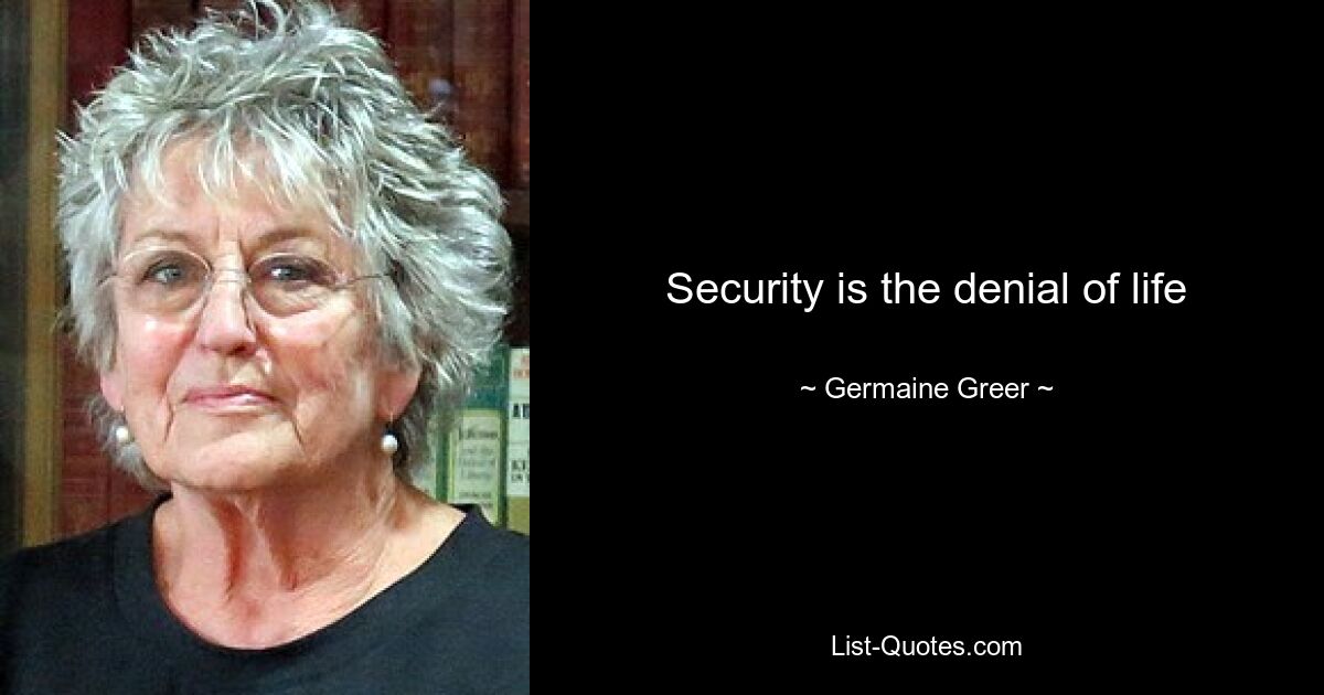 Security is the denial of life — © Germaine Greer