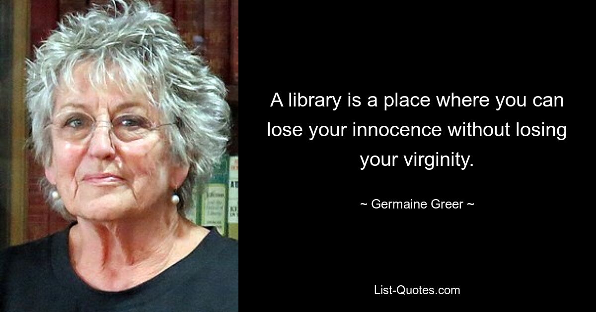 A library is a place where you can lose your innocence without losing your virginity. — © Germaine Greer