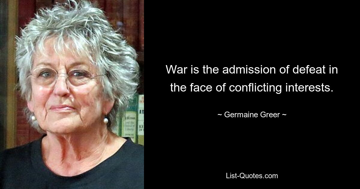 War is the admission of defeat in the face of conflicting interests. — © Germaine Greer