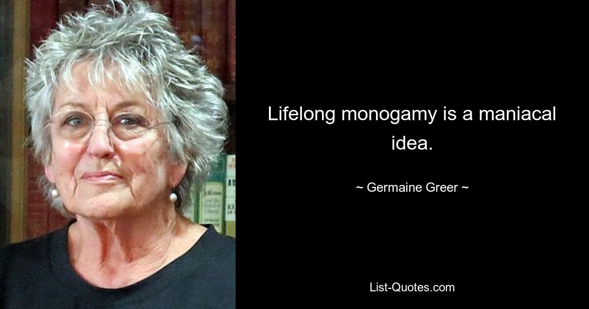 Lifelong monogamy is a maniacal idea. — © Germaine Greer