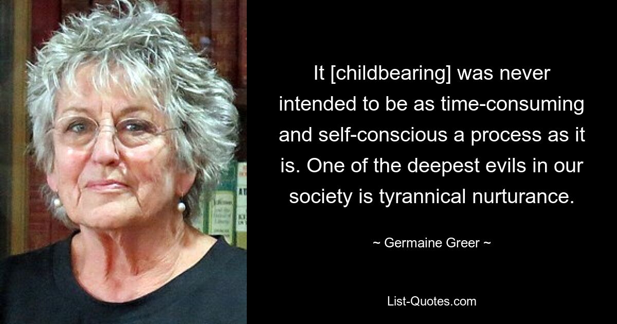 Es war nie beabsichtigt, dass die Geburt eines Kindes so zeitaufwändig und selbstbewusst ist wie es ist. Eines der größten Übel in unserer Gesellschaft ist tyrannische Fürsorge. — © Germaine Greer