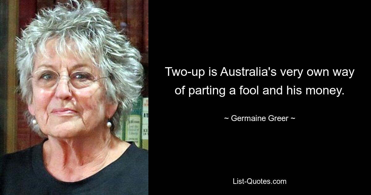 Two-up is Australia's very own way of parting a fool and his money. — © Germaine Greer