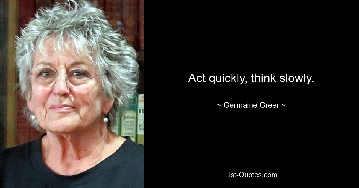 Act quickly, think slowly. — © Germaine Greer