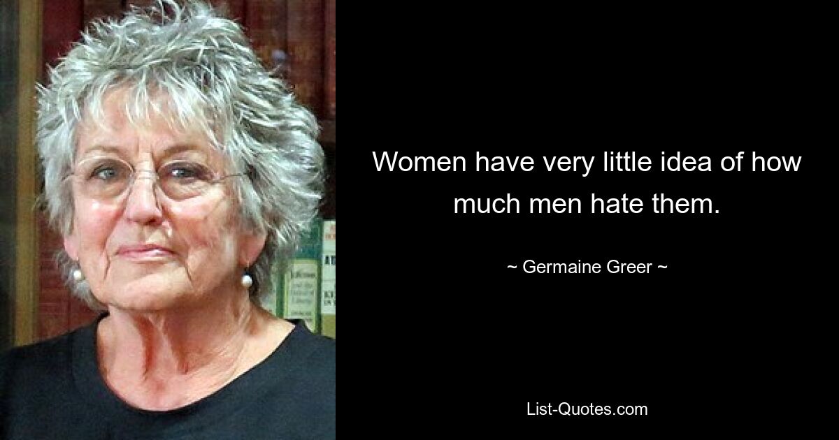 Women have very little idea of how much men hate them. — © Germaine Greer