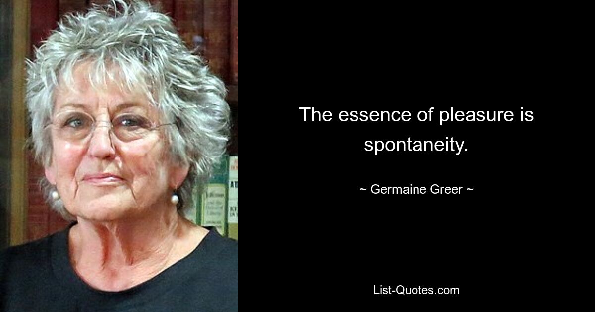 The essence of pleasure is spontaneity. — © Germaine Greer