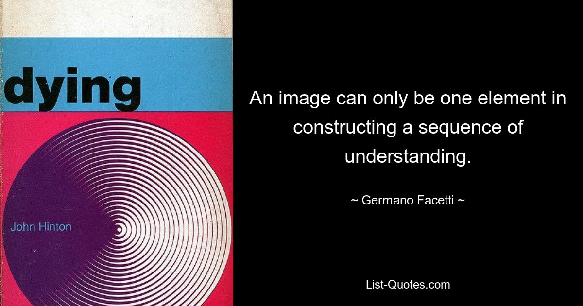 An image can only be one element in constructing a sequence of understanding. — © Germano Facetti