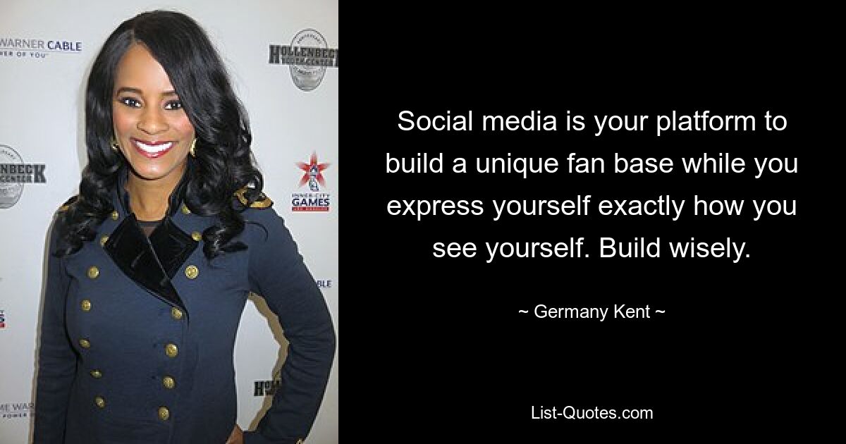 Social media is your platform to build a unique fan base while you express yourself exactly how you see yourself. Build wisely. — © Germany Kent