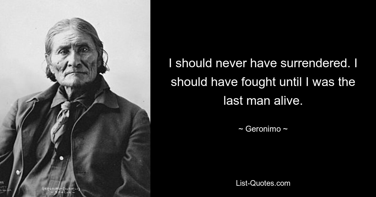 I should never have surrendered. I should have fought until I was the last man alive. — © Geronimo