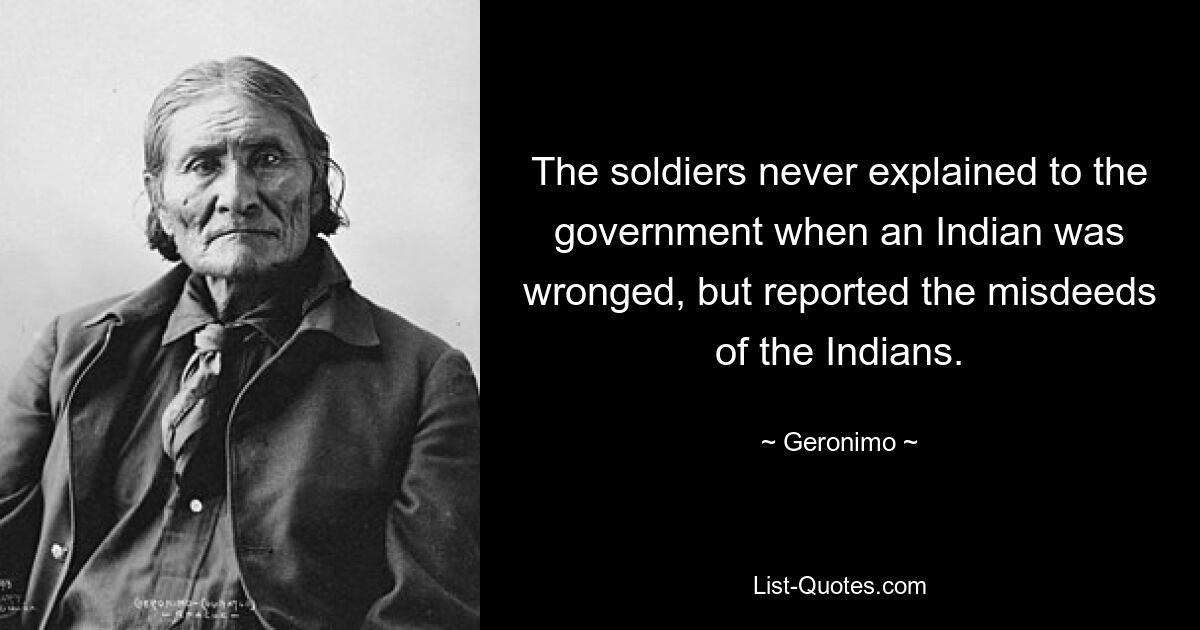 The soldiers never explained to the government when an Indian was wronged, but reported the misdeeds of the Indians. — © Geronimo