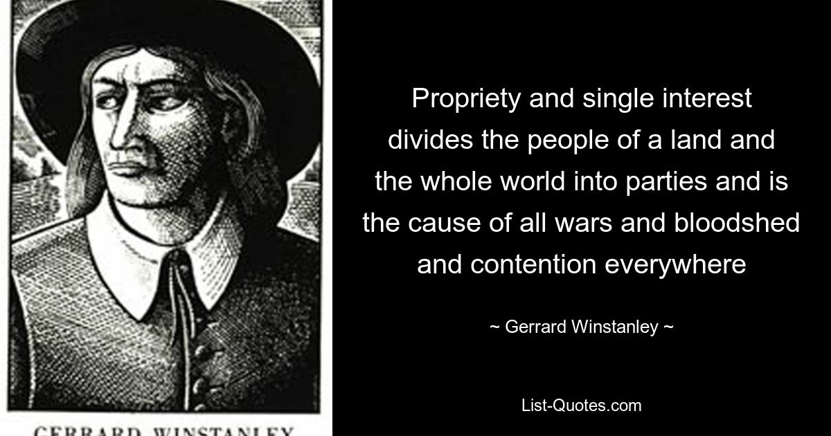 Propriety and single interest divides the people of a land and the whole world into parties and is the cause of all wars and bloodshed and contention everywhere — © Gerrard Winstanley