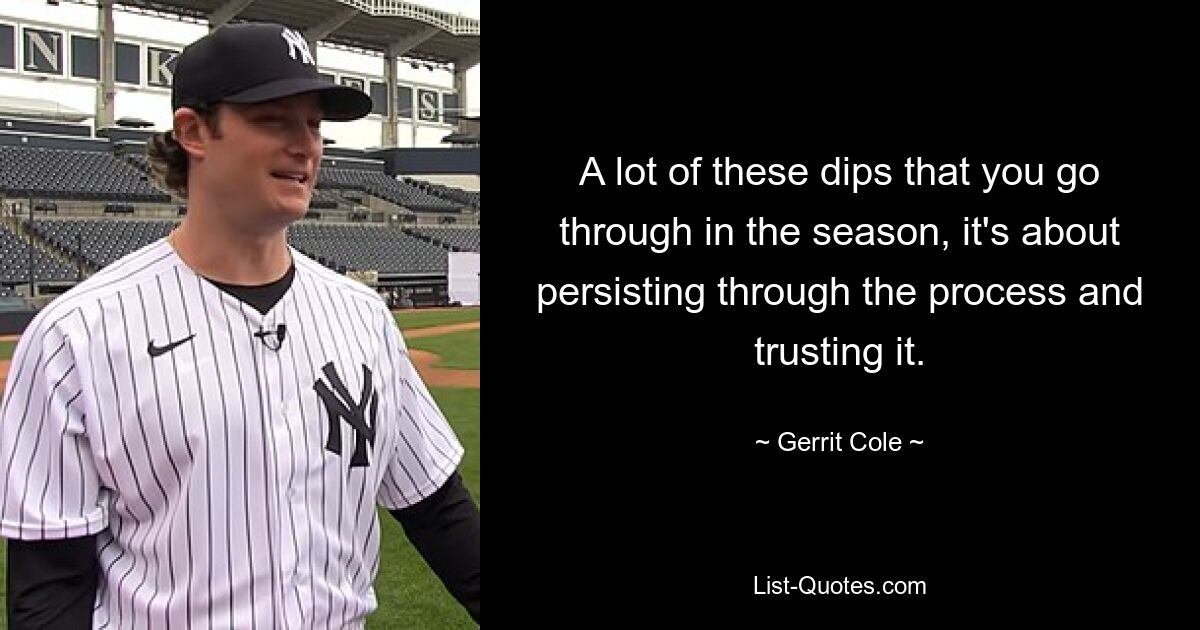 A lot of these dips that you go through in the season, it's about persisting through the process and trusting it. — © Gerrit Cole