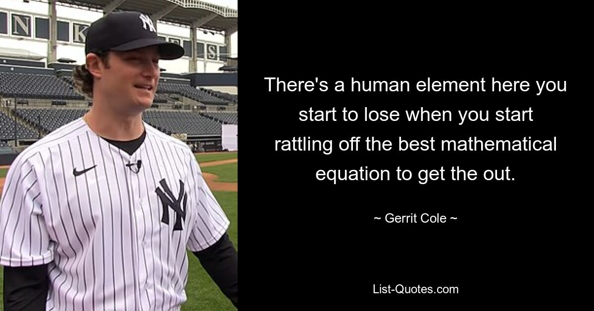 There's a human element here you start to lose when you start rattling off the best mathematical equation to get the out. — © Gerrit Cole