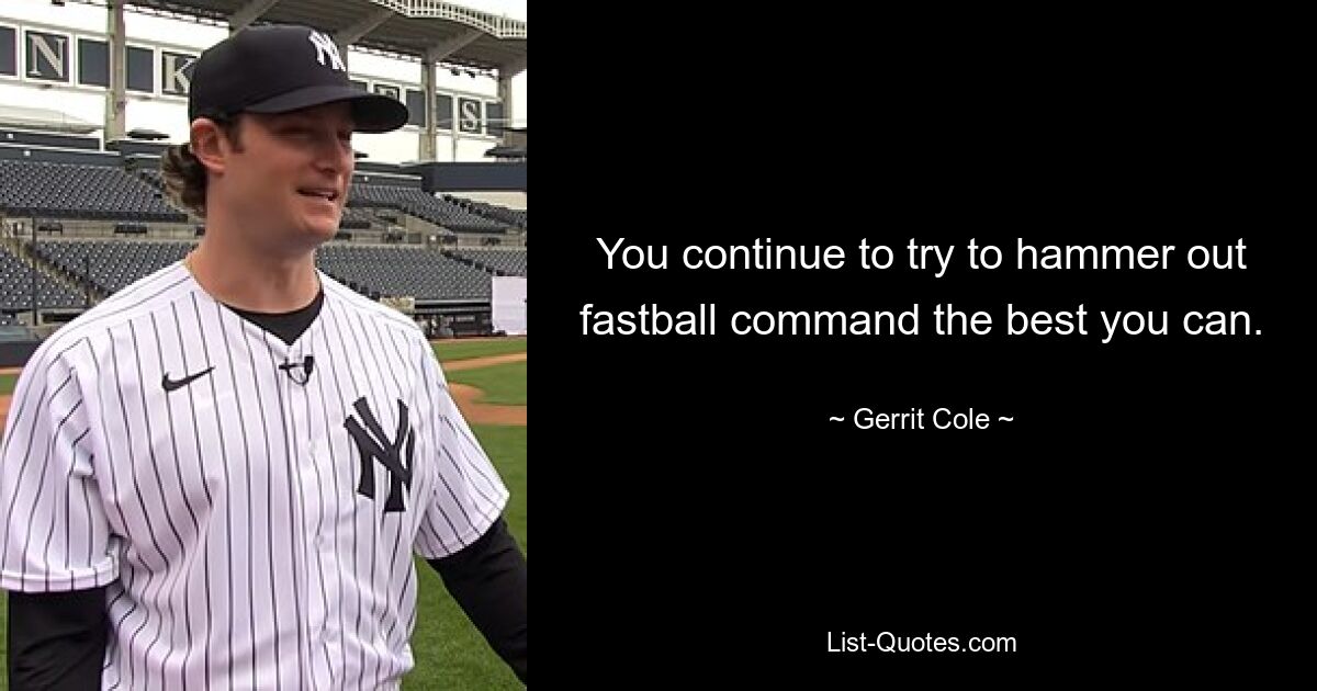 You continue to try to hammer out fastball command the best you can. — © Gerrit Cole