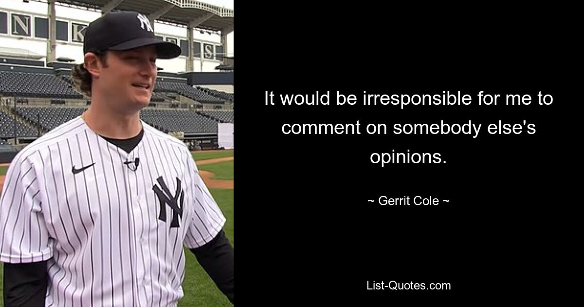 It would be irresponsible for me to comment on somebody else's opinions. — © Gerrit Cole