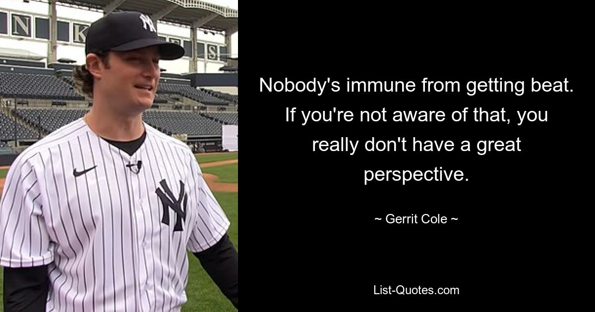 Nobody's immune from getting beat. If you're not aware of that, you really don't have a great perspective. — © Gerrit Cole