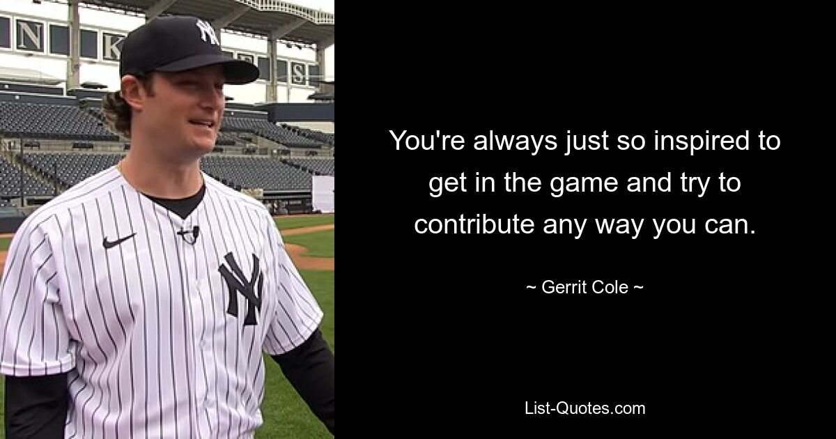 You're always just so inspired to get in the game and try to contribute any way you can. — © Gerrit Cole