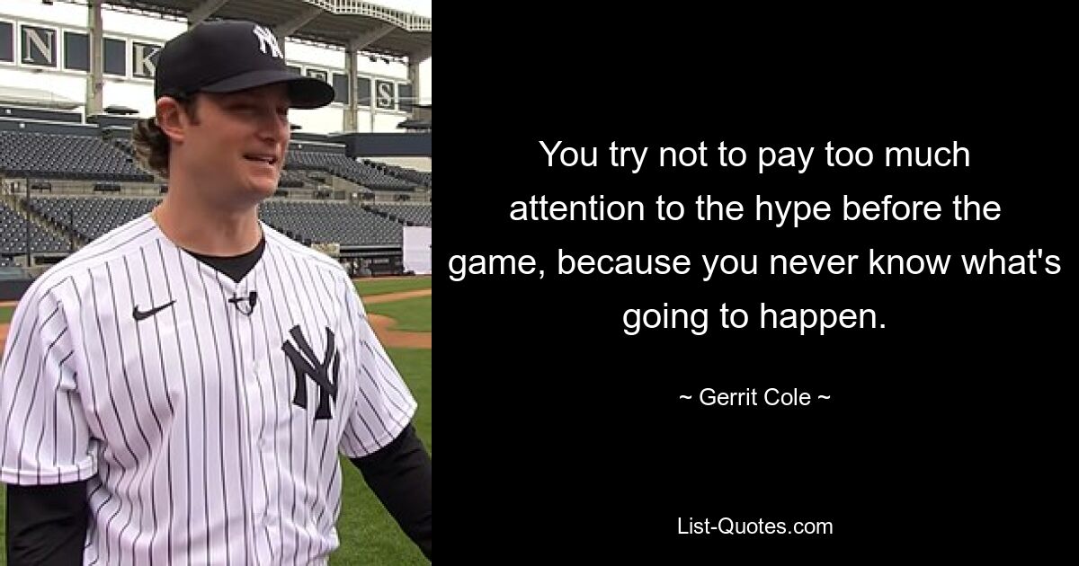 You try not to pay too much attention to the hype before the game, because you never know what's going to happen. — © Gerrit Cole