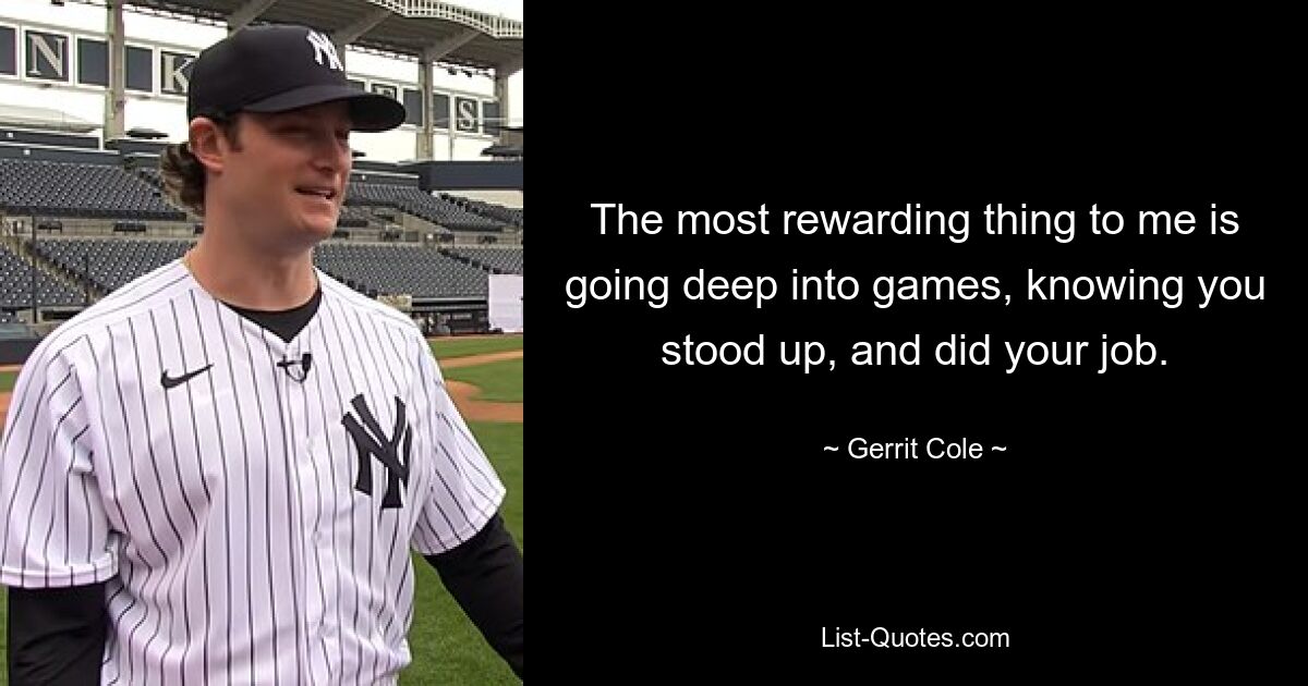 The most rewarding thing to me is going deep into games, knowing you stood up, and did your job. — © Gerrit Cole