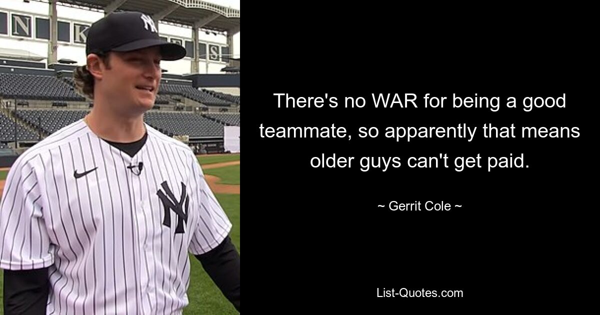 There's no WAR for being a good teammate, so apparently that means older guys can't get paid. — © Gerrit Cole